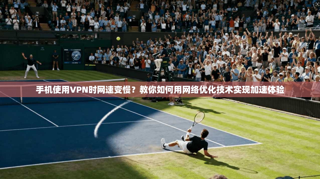 手机使用VPN时网速变慢？教你如何用网络优化技术实现加速体验