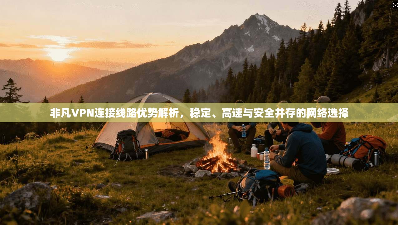 非凡VPN连接线路优势解析，稳定、高速与安全并存的网络选择