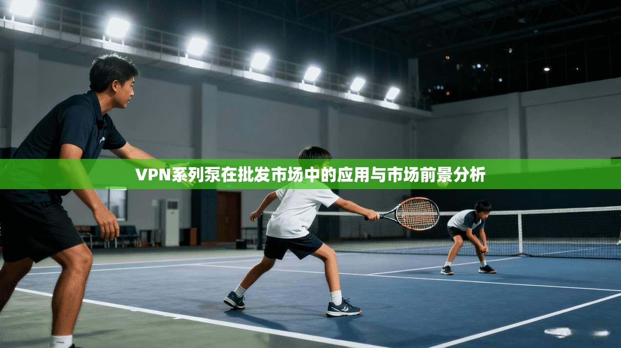 VPN系列泵在批发市场中的应用与市场前景分析