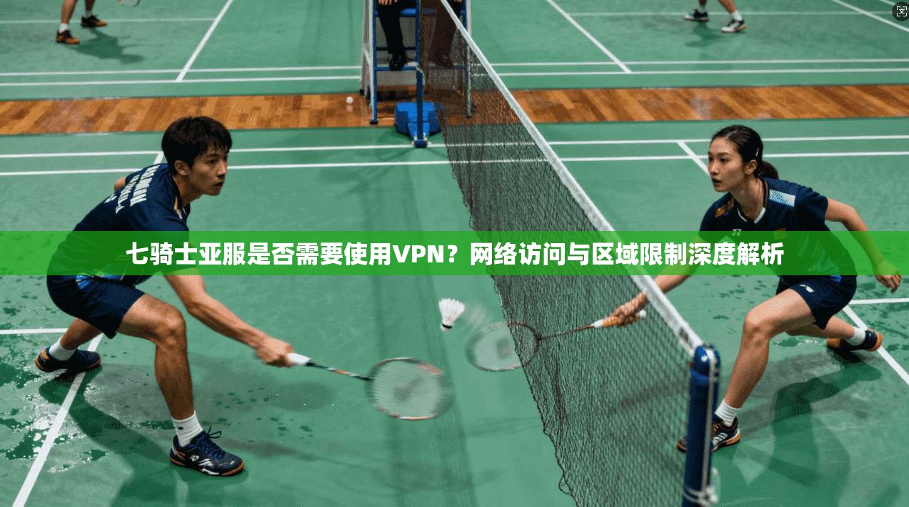 七骑士亚服是否需要使用VPN？网络访问与区域限制深度解析
