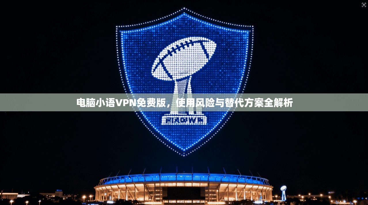 电脑小语VPN免费版,使用风险与替代方案全解析 电脑小语VPN免费版,使用风险与替代方案全解析