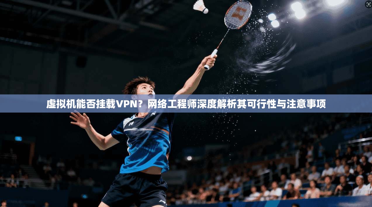 虚拟机能否挂载VPN?网络工程师深度解析其可行性与注意事项 虚拟机能否挂载VPN?网络工程师深度解析其可行性与注意事项