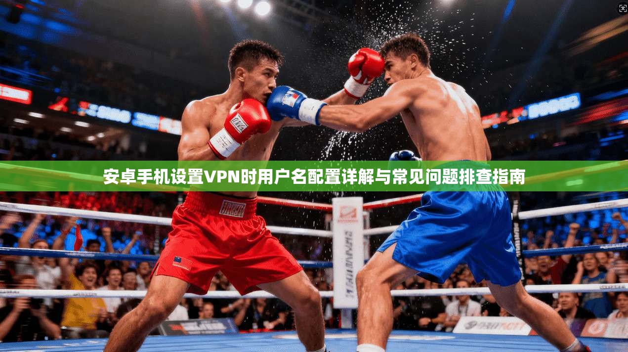安卓手机设置VPN时用户名配置详解与常见问题排查指南 安卓手机设置VPN时用户名配置详解与常见问题排查指南