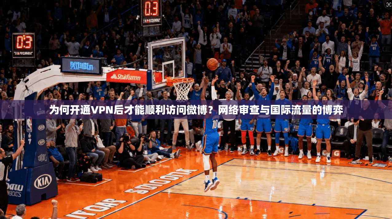 为何开通VPN后才能顺利访问微博？网络审查与国际流量的博弈