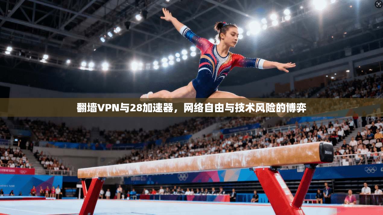 翻墙VPN与28加速器,网络自由与技术风险的博弈 翻墙VPN与28加速器,网络自由与技术风险的博弈