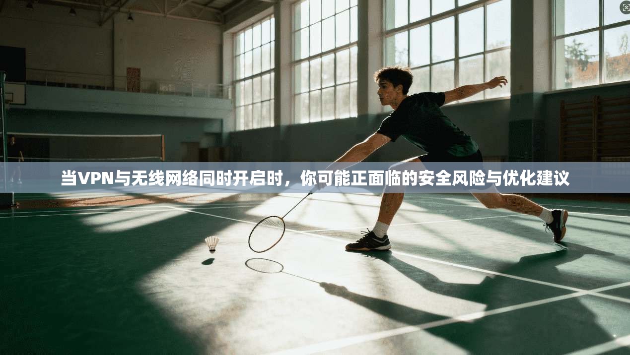 当VPN与无线网络同时开启时，你可能正面临的安全风险与优化建议