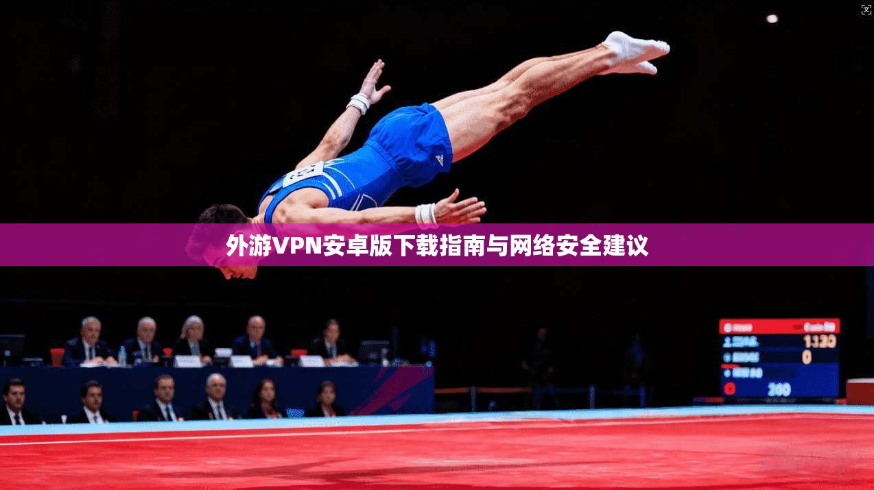 外游VPN安卓版下载指南与网络安全建议 外游VPN安卓版下载指南与网络安全建议