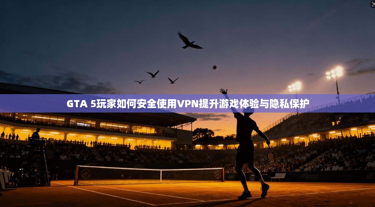 GTA 5玩家如何安全使用VPN提升游戏体验与隐私保护