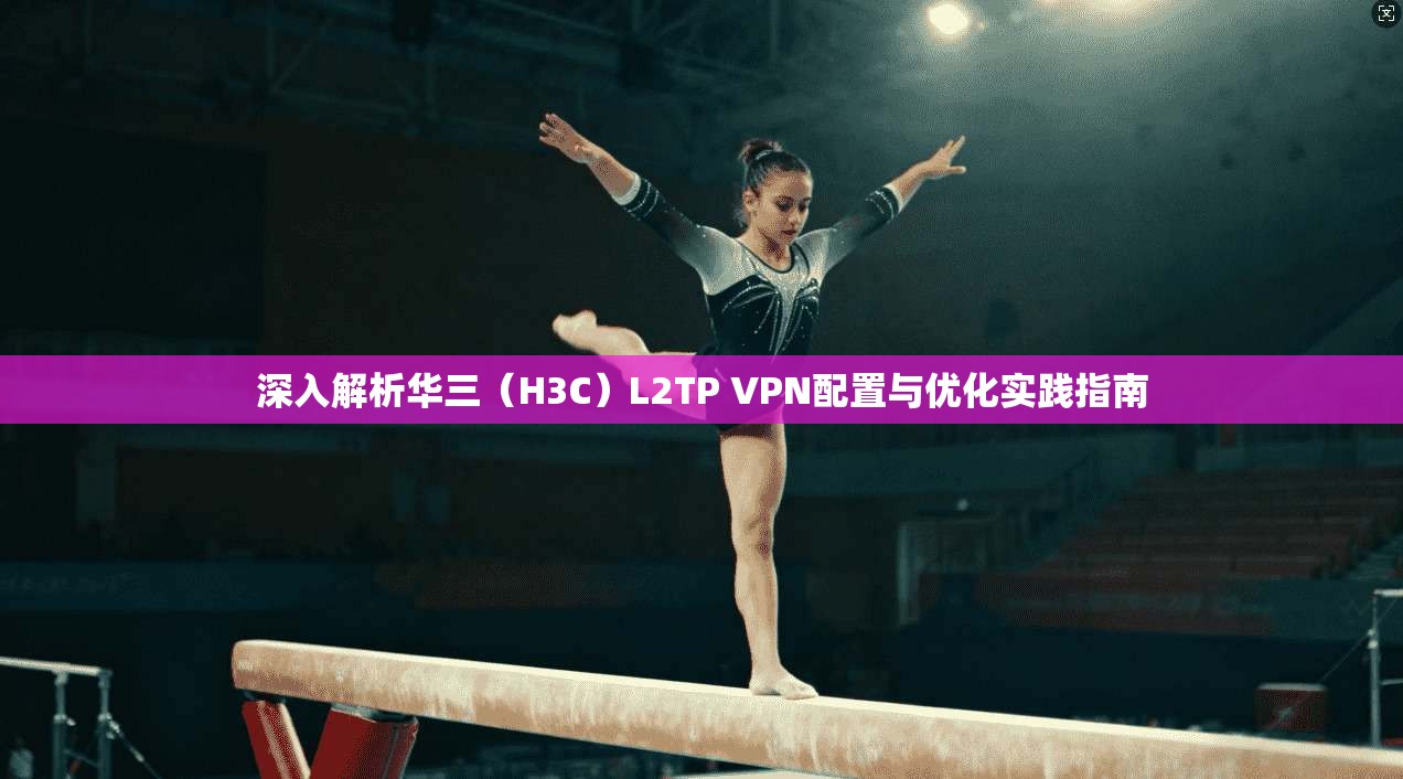 深入解析华三（H3C）L2TP VPN配置与优化实践指南