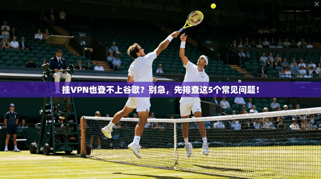 挂VPN也登不上谷歌？别急，先排查这5个常见问题！