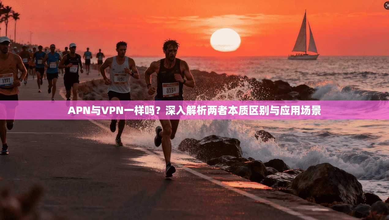 APN与VPN一样吗？深入解析两者本质区别与应用场景