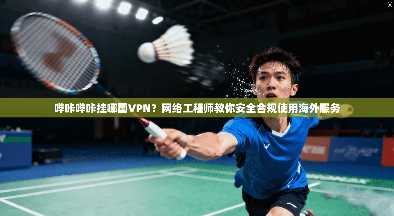 哔咔哔咔挂哪国VPN?网络工程师教你安全合规使用海外服务 哔咔哔咔挂哪国VPN?网络工程师教你安全合规使用海外服务