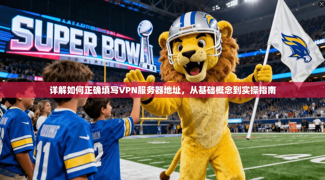详解如何正确填写VPN服务器地址，从基础概念到实操指南
