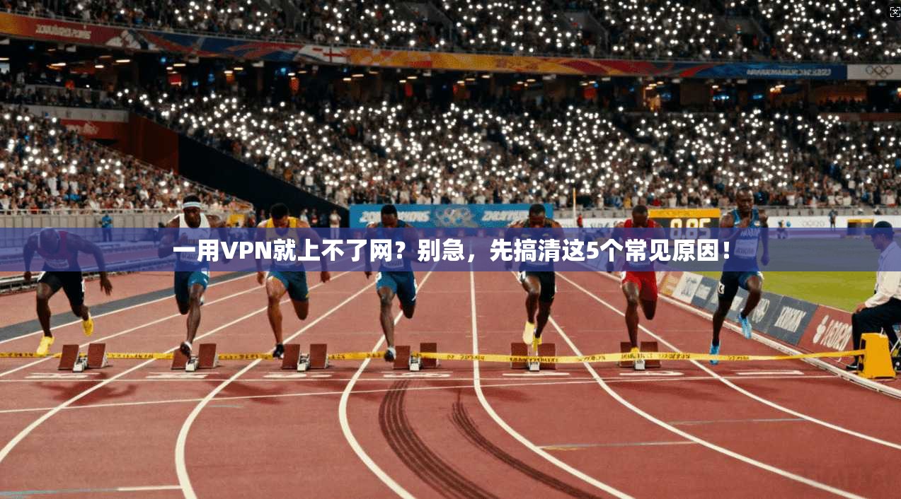 一用VPN就上不了网？别急，先搞清这5个常见原因！