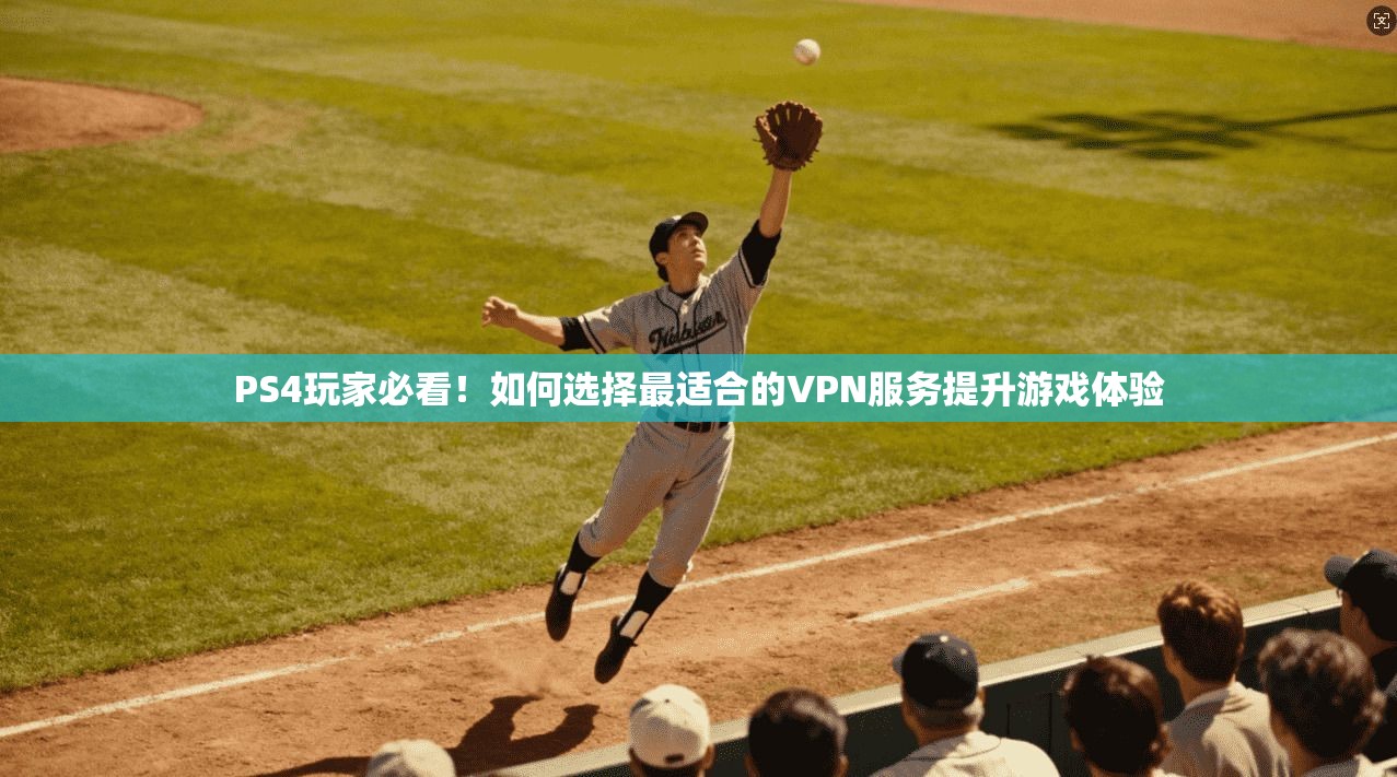 PS4玩家必看!如何选择最适合的VPN服务提升游戏体验 PS4玩家必看!如何选择最适合的VPN服务提升游戏体验
