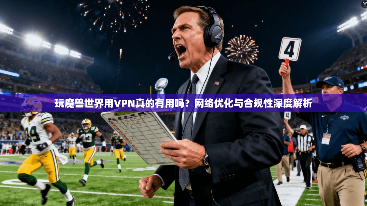 玩魔兽世界用VPN真的有用吗？网络优化与合规性深度解析
