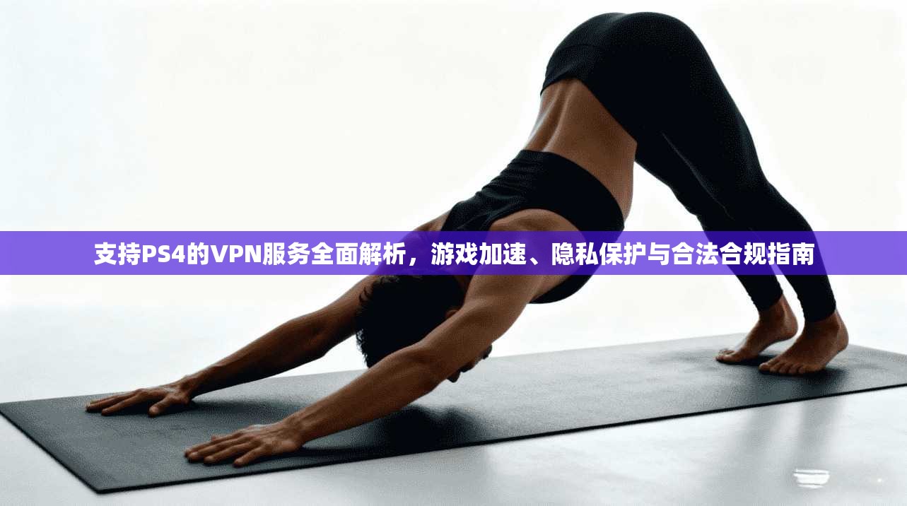 支持PS4的VPN服务全面解析，游戏加速、隐私保护与合法合规指南
