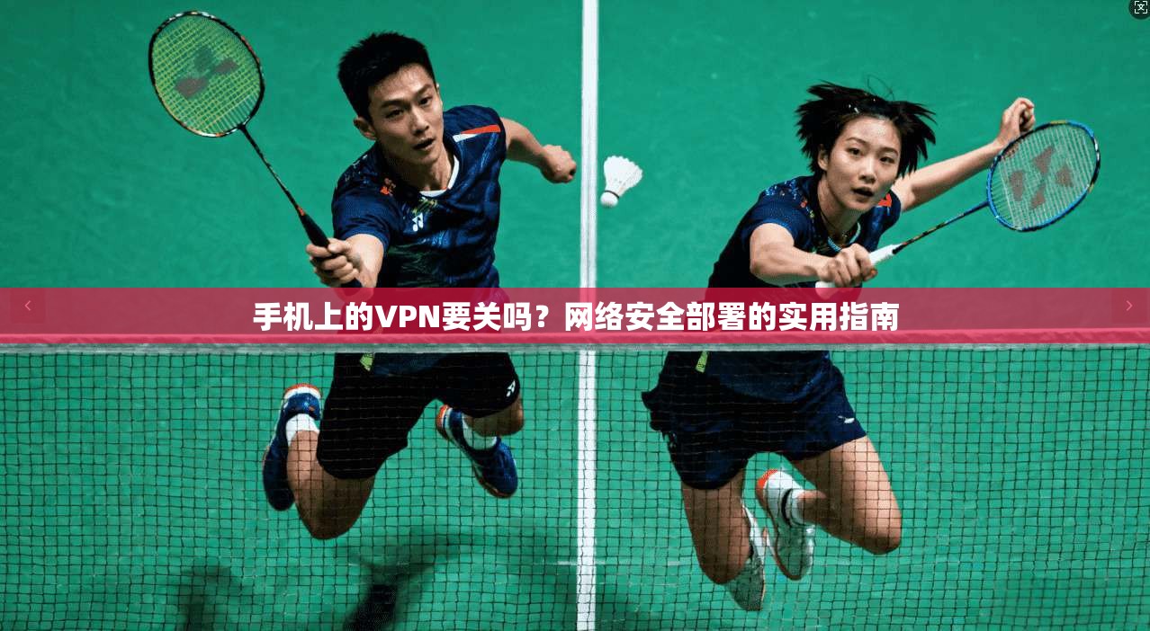 手机上的VPN要关吗？网络安全部署的实用指南