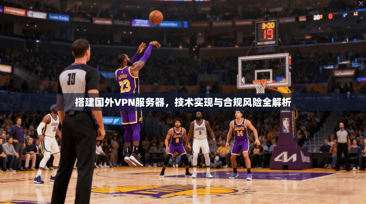 搭建国外VPN服务器，技术实现与合规风险全解析