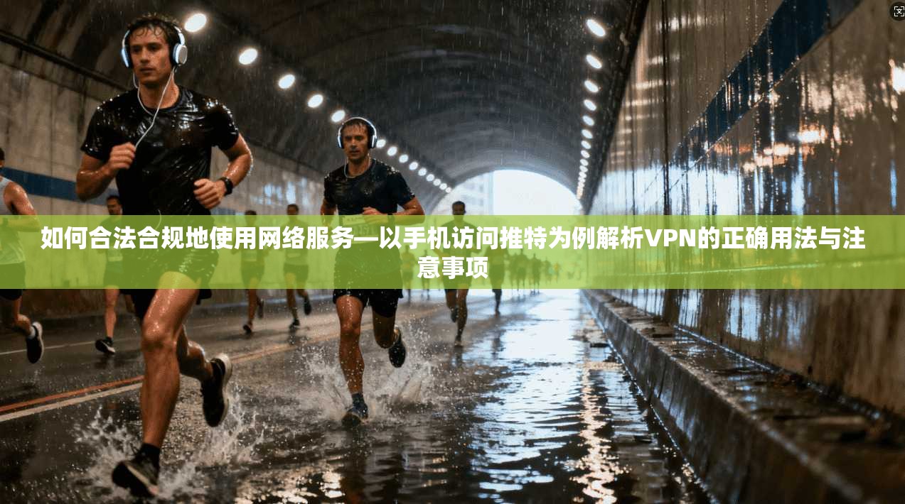如何合法合规地使用网络服务—以手机访问推特为例解析VPN的正确用法与注意事项