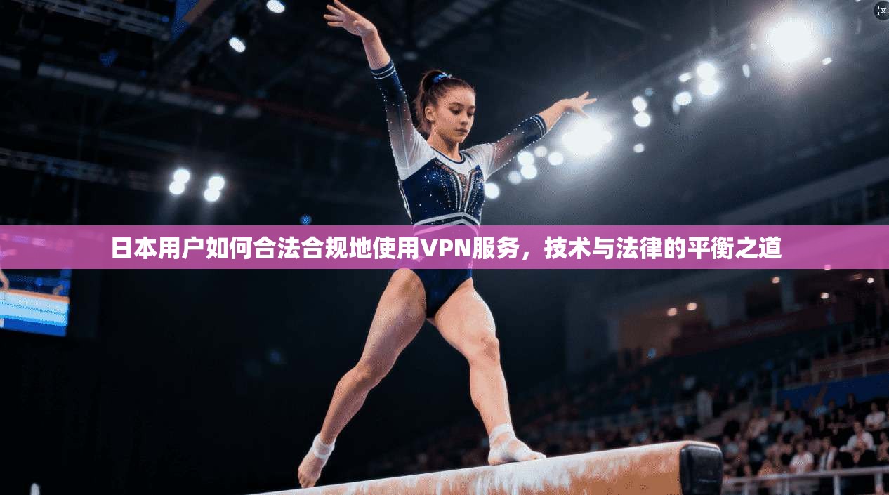 日本用户如何合法合规地使用VPN服务，技术与法律的平衡之道