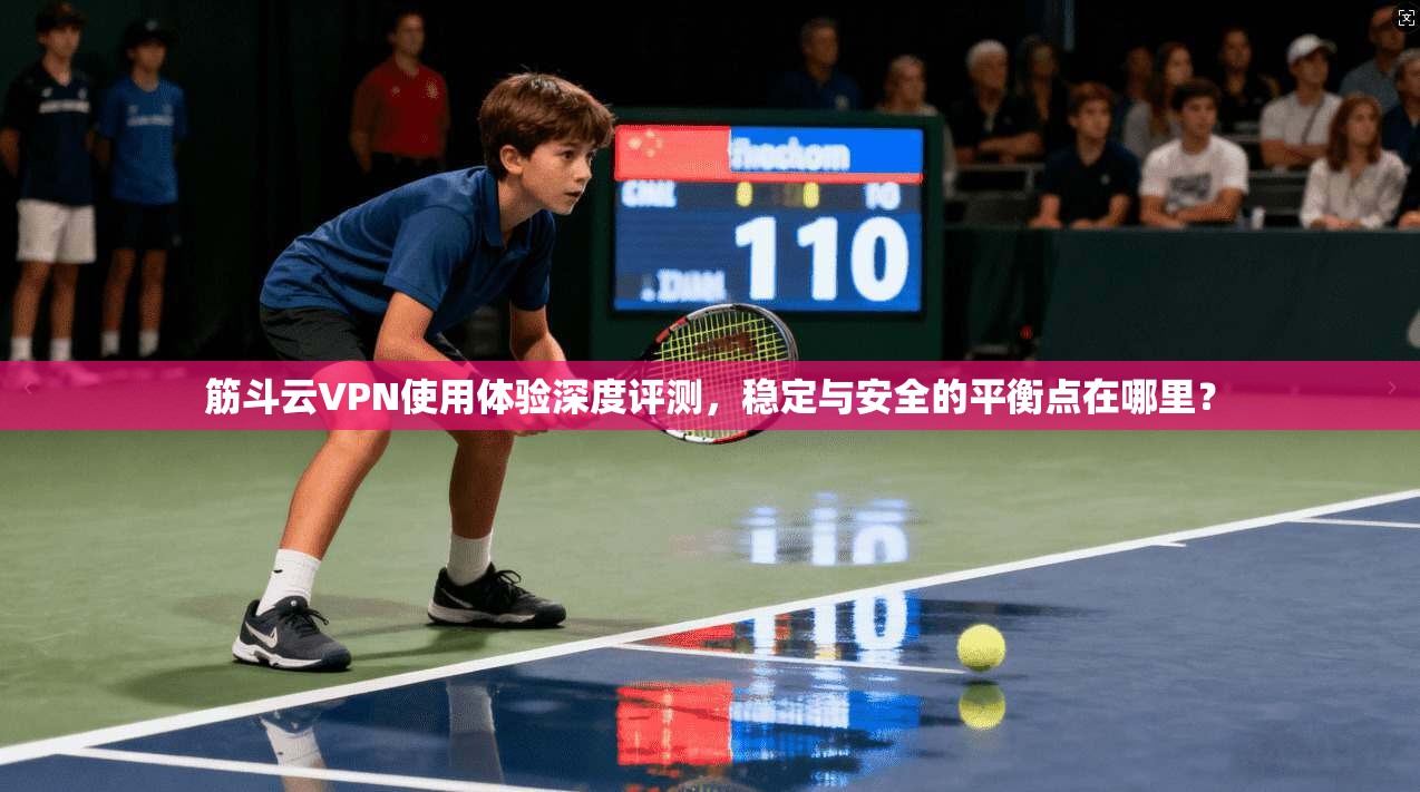 筋斗云VPN使用体验深度评测，稳定与安全的平衡点在哪里？