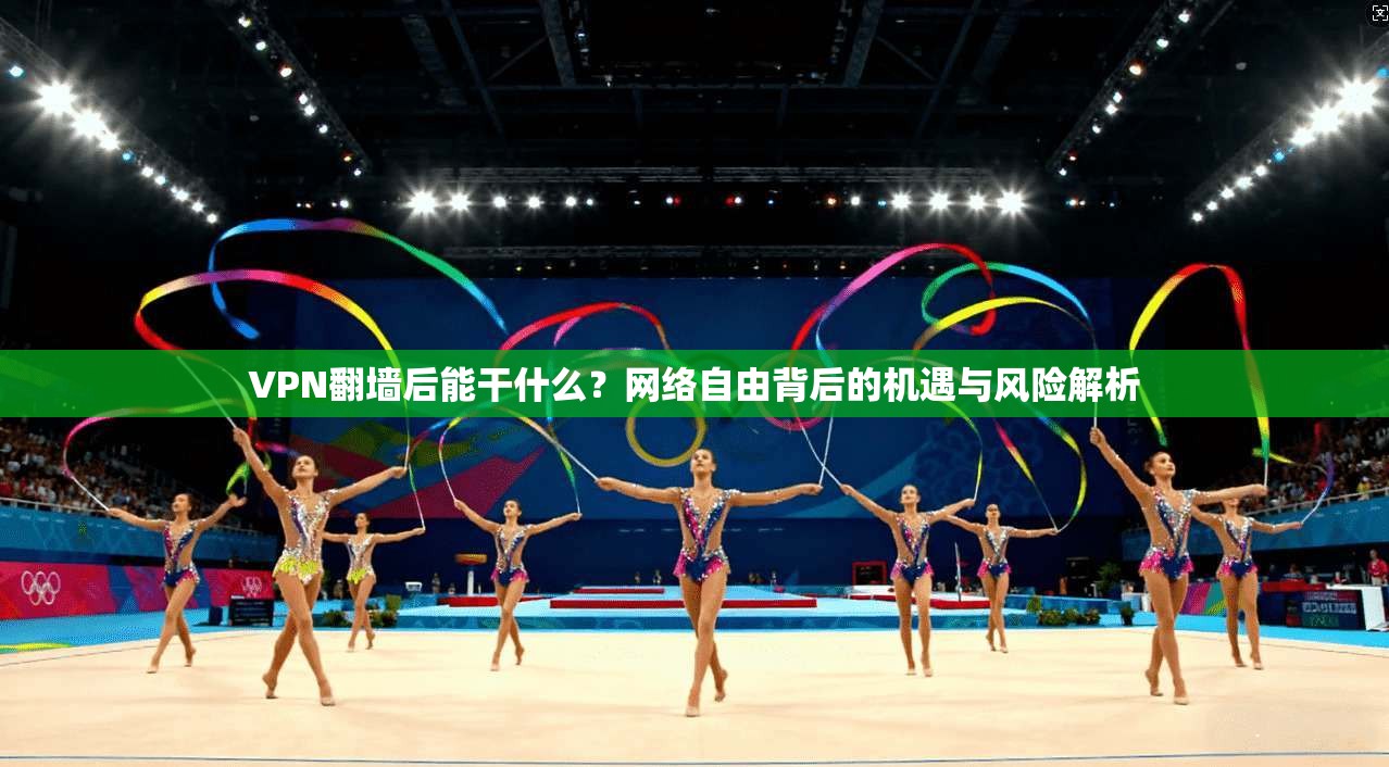 VPN翻墙后能干什么？网络自由背后的机遇与风险解析