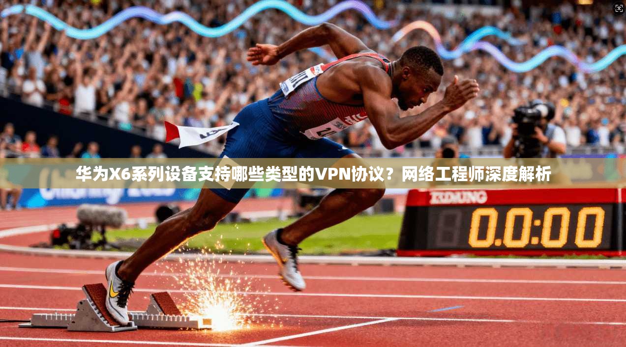华为X6系列设备支持哪些类型的VPN协议？网络工程师深度解析