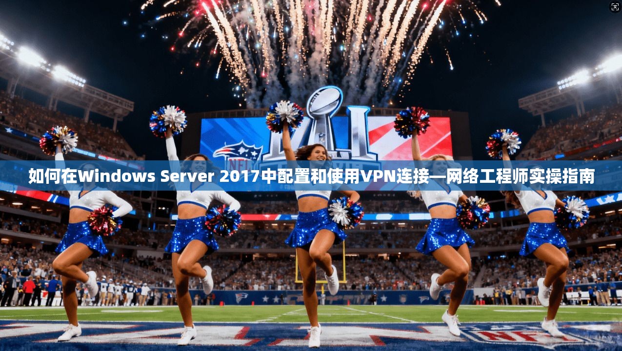 如何在Windows Server 2017中配置和使用VPN连接—网络工程师实操指南 如何在Windows Server 2017中配置和使用VPN连接—网络工程师实操指南