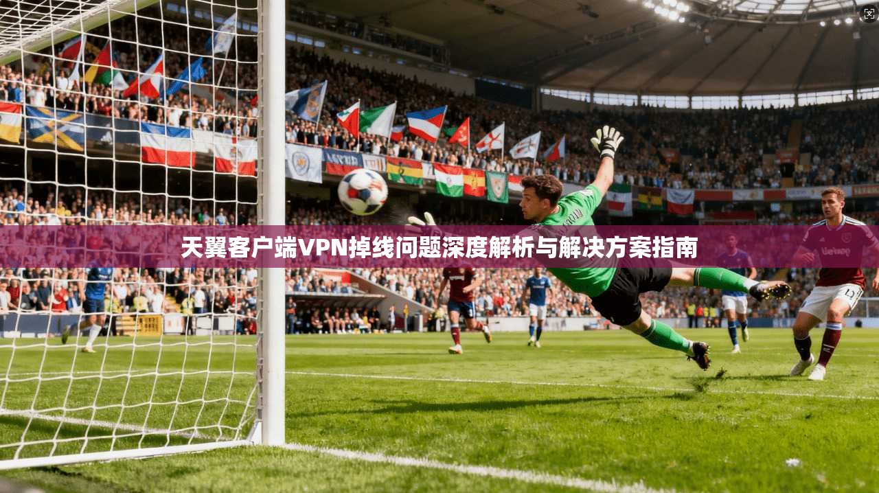 天翼客户端VPN掉线问题深度解析与解决方案指南