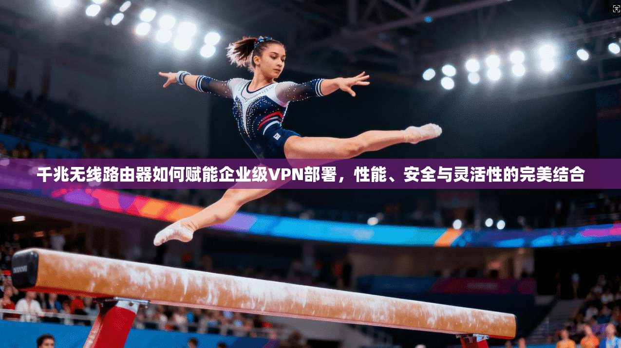 千兆无线路由器如何赋能企业级VPN部署，性能、安全与灵活性的完美结合