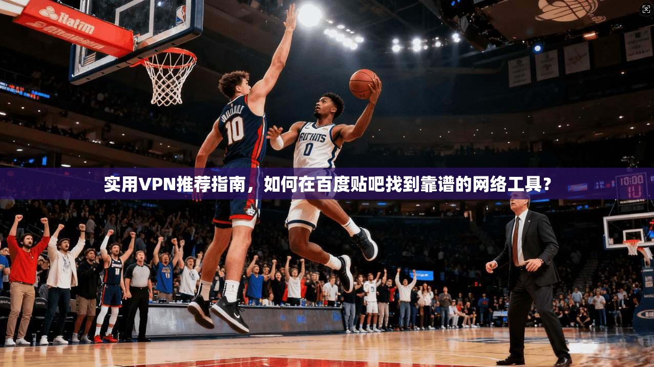 实用VPN推荐指南,如何在百度贴吧找到靠谱的网络工具? 实用VPN推荐指南,如何在百度贴吧找到靠谱的网络工具?