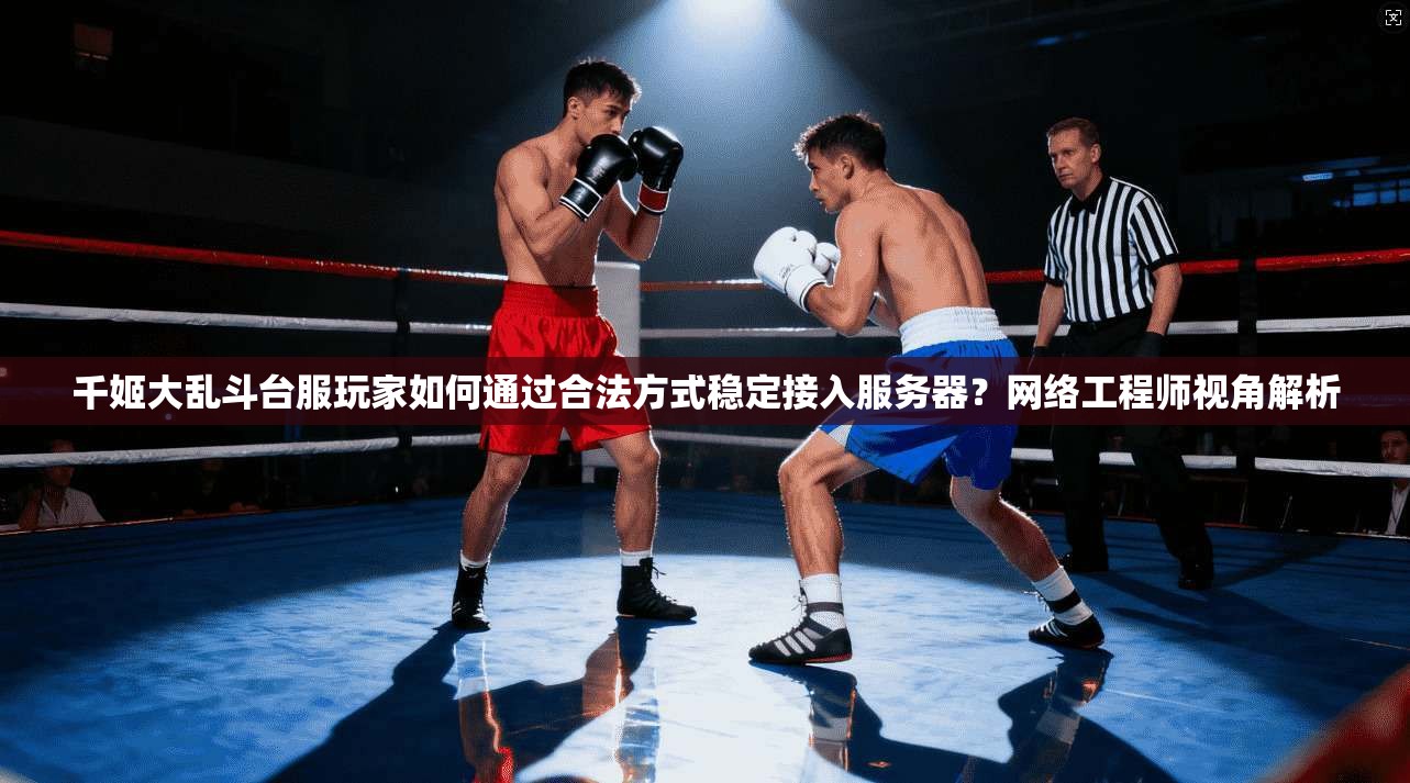 千姬大乱斗台服玩家如何通过合法方式稳定接入服务器？网络工程师视角解析