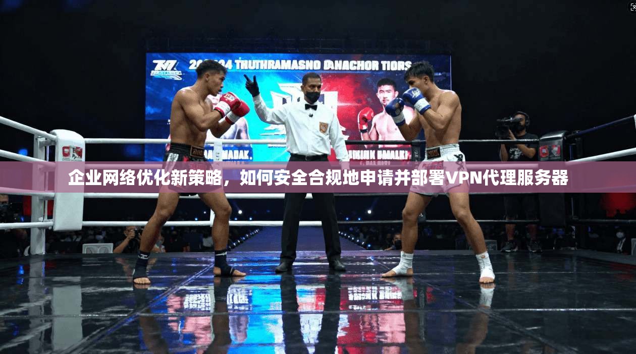 企业网络优化新策略，如何安全合规地申请并部署VPN代理服务器