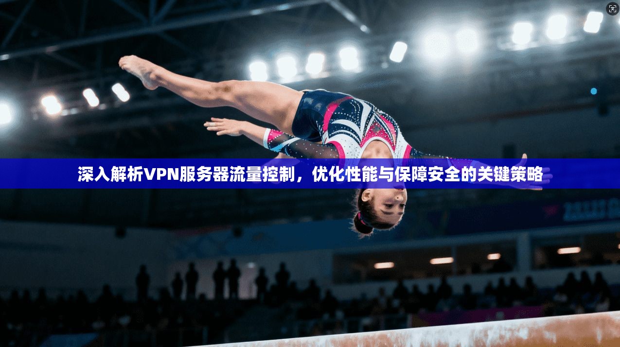 深入解析VPN服务器流量控制，优化性能与保障安全的关键策略