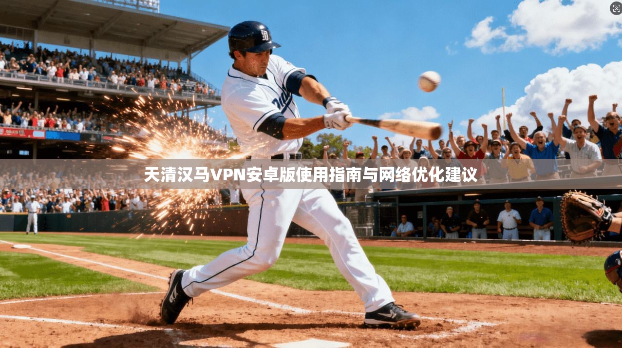 天清汉马VPN安卓版使用指南与网络优化建议