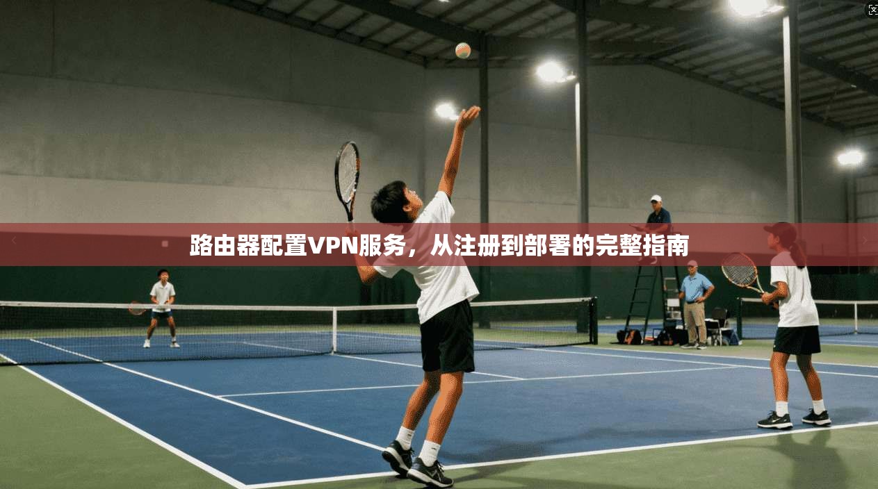 路由器配置VPN服务，从注册到部署的完整指南