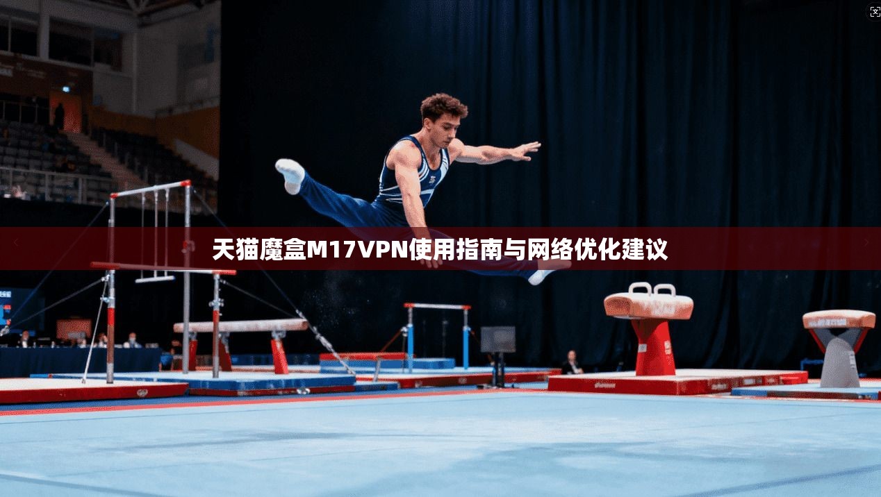 天猫魔盒M17VPN使用指南与网络优化建议