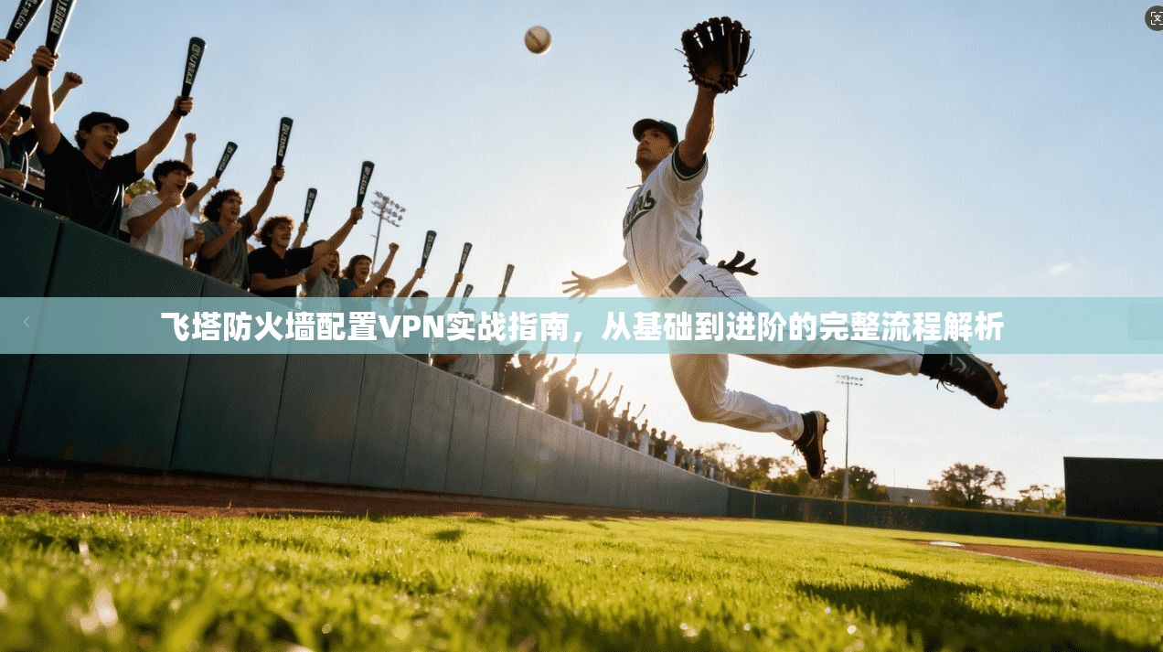飞塔防火墙配置VPN实战指南,从基础到进阶的完整流程解析 飞塔防火墙配置VPN实战指南,从基础到进阶的完整流程解析