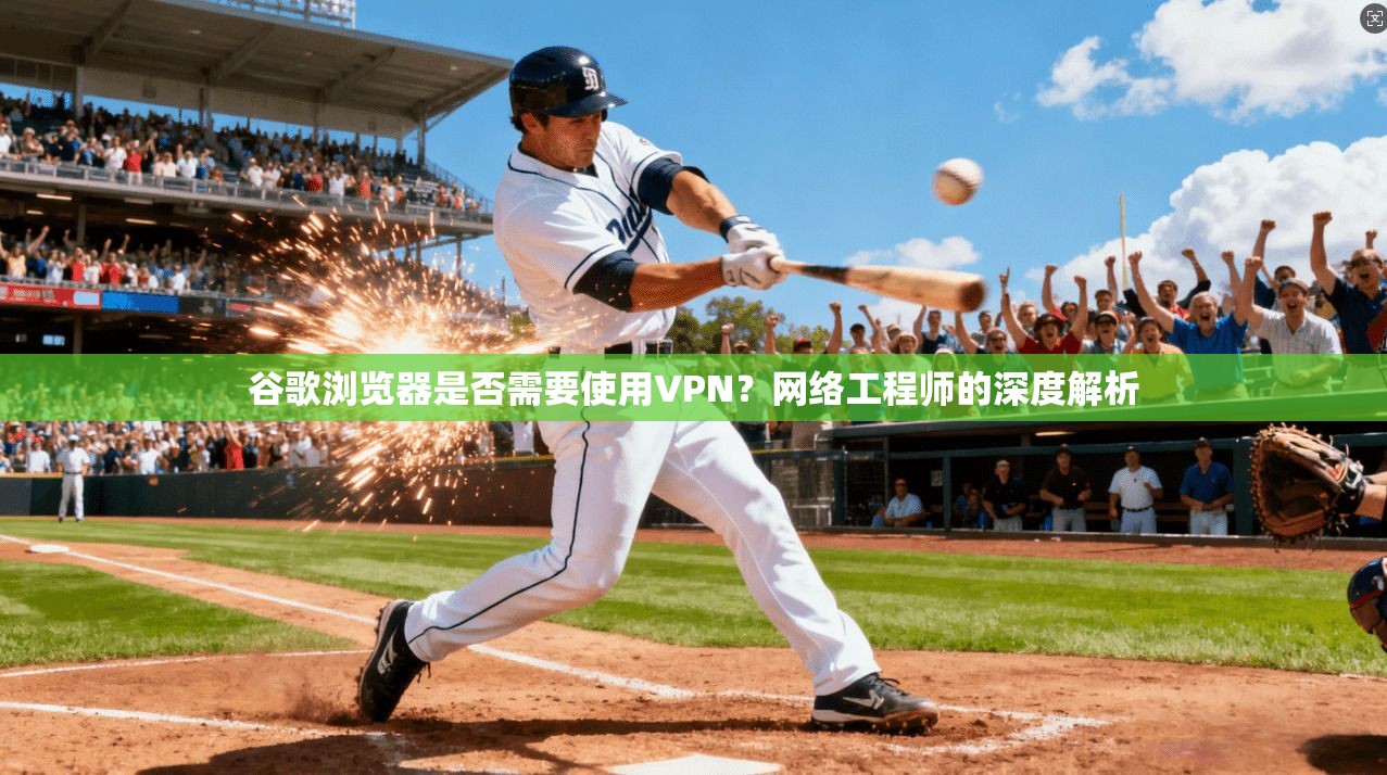 谷歌浏览器是否需要使用VPN？网络工程师的深度解析