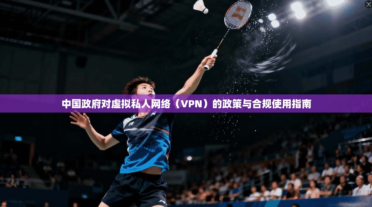 中国政府对虚拟私人网络（VPN）的政策与合规使用指南