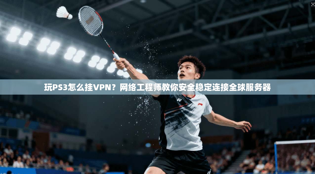 玩PS3怎么挂VPN？网络工程师教你安全稳定连接全球服务器