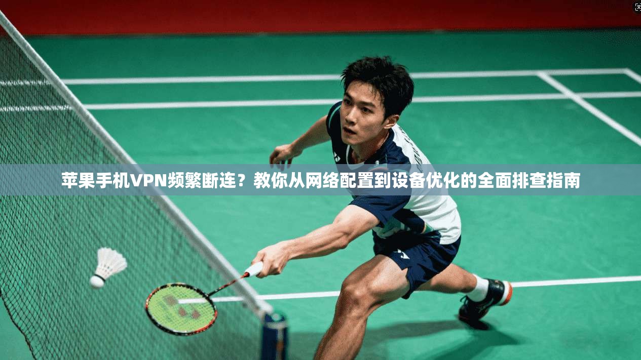 苹果手机VPN频繁断连？教你从网络配置到设备优化的全面排查指南