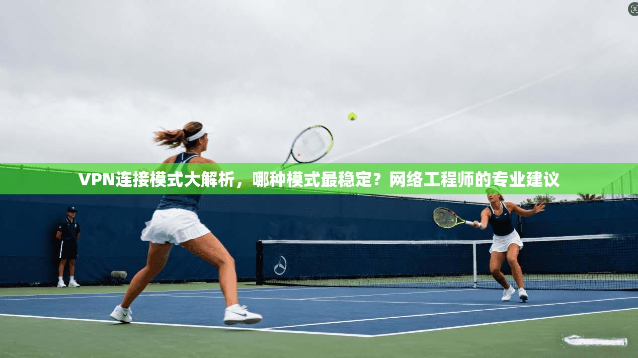 VPN连接模式大解析，哪种模式最稳定？网络工程师的专业建议