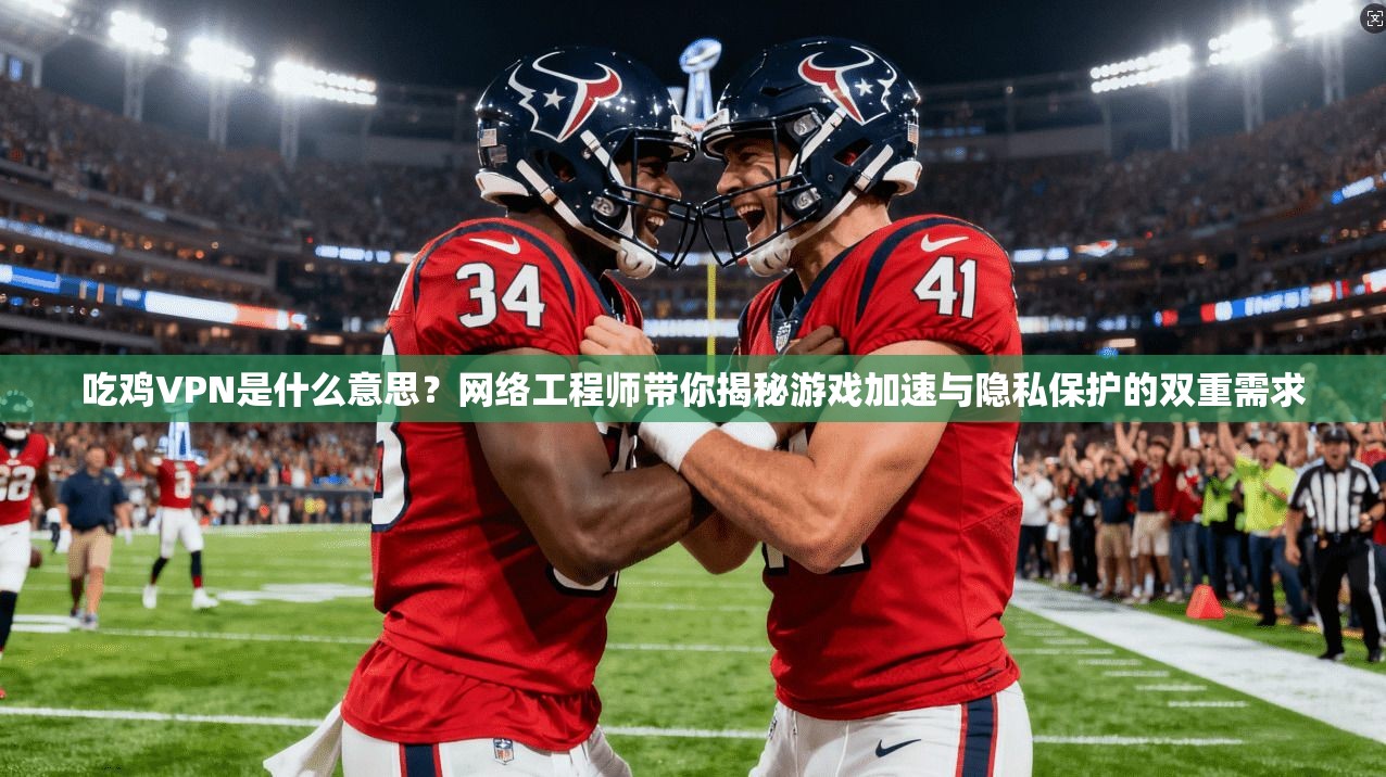 吃鸡VPN是什么意思？网络工程师带你揭秘游戏加速与隐私保护的双重需求