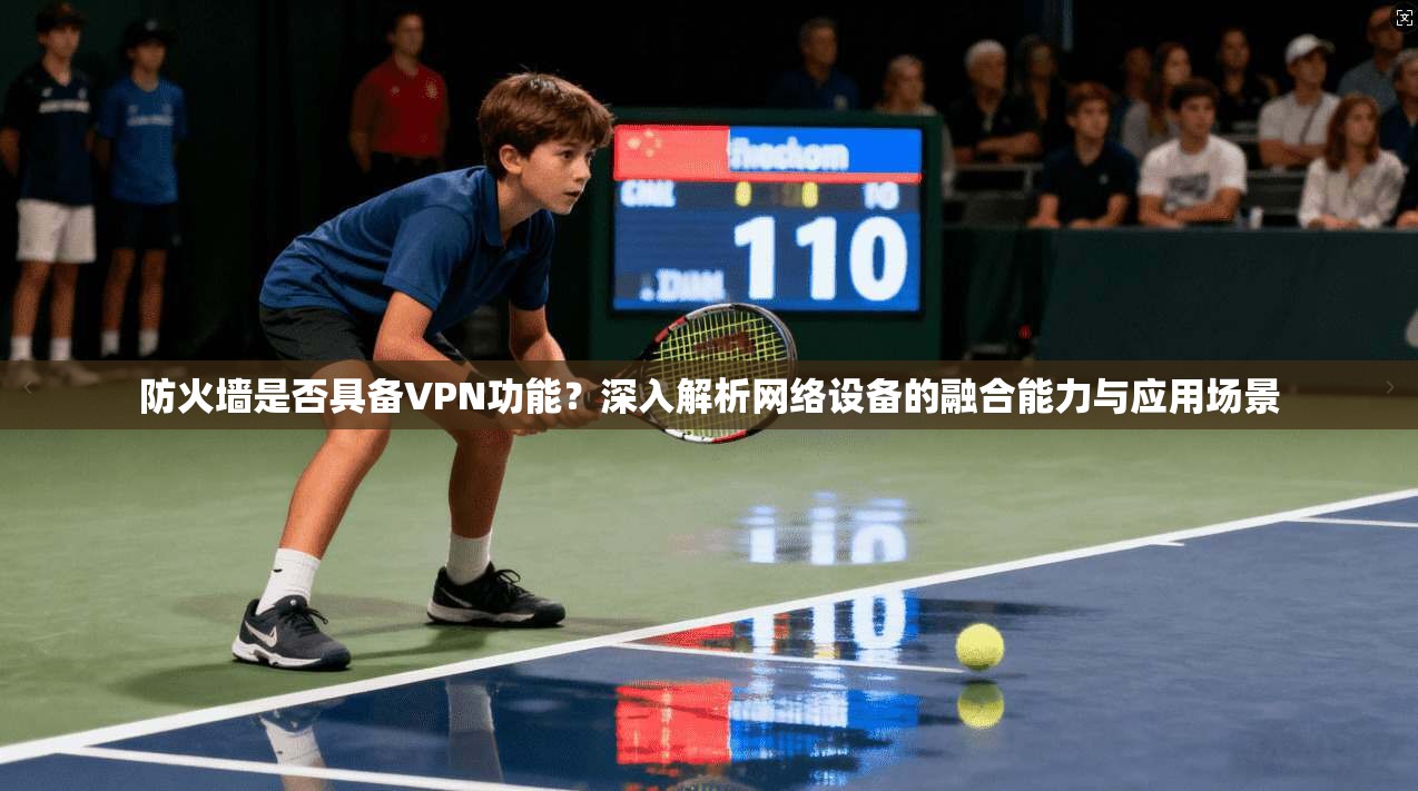 防火墙是否具备VPN功能？深入解析网络设备的融合能力与应用场景