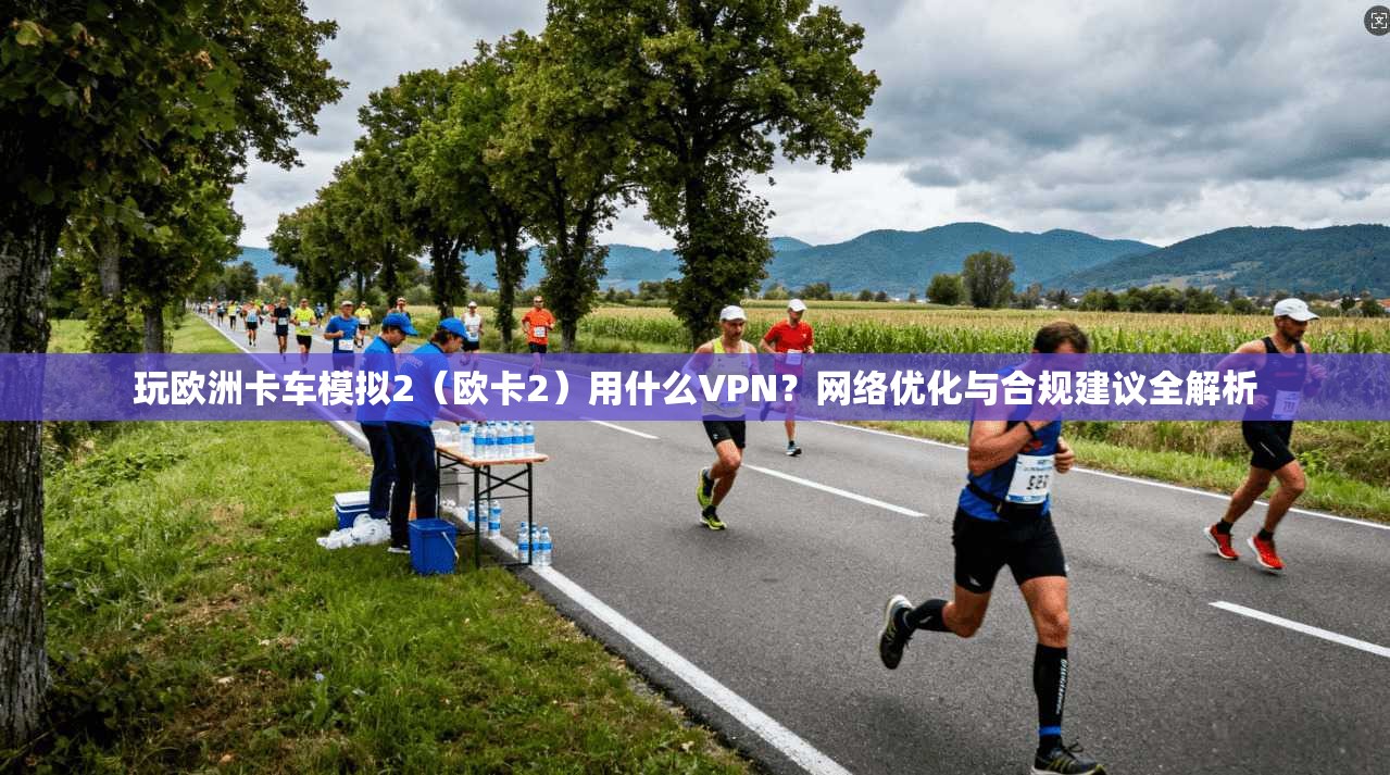 玩欧洲卡车模拟2(欧卡2)用什么VPN?网络优化与合规建议全解析 玩欧洲卡车模拟2(欧卡2)用什么VPN?网络优化与合规建议全解析