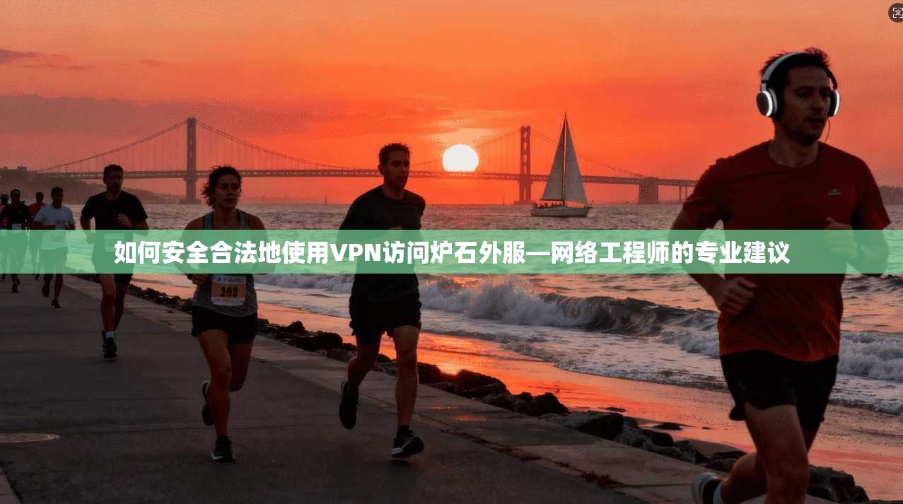 如何安全合法地使用VPN访问炉石外服—网络工程师的专业建议