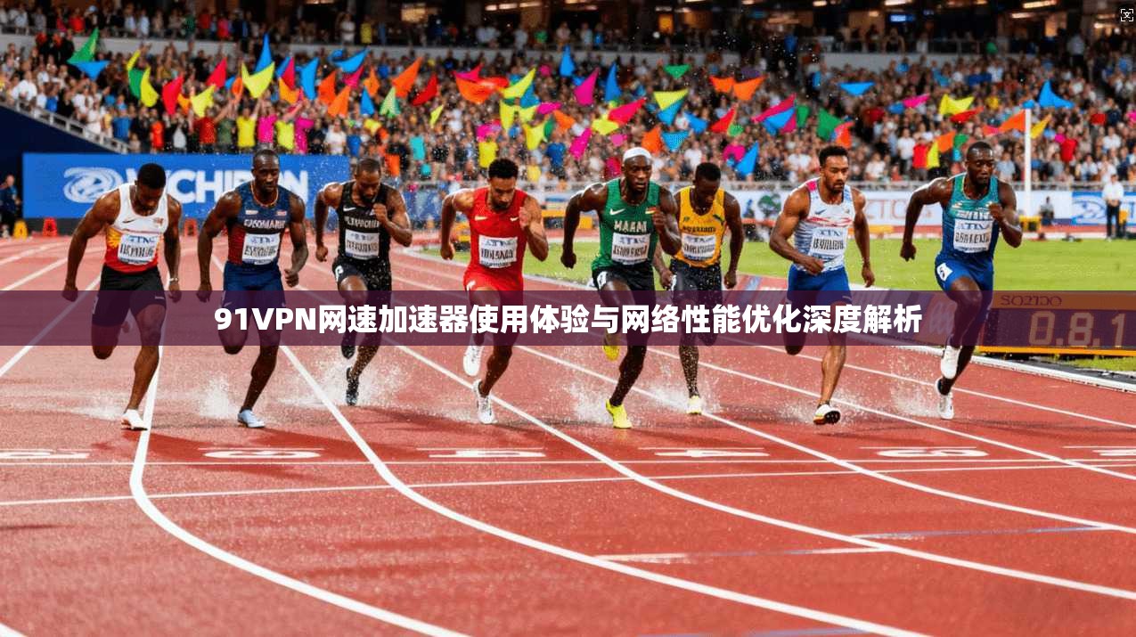 91VPN网速加速器使用体验与网络性能优化深度解析