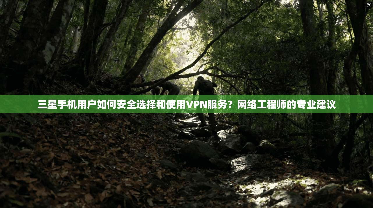 三星手机用户如何安全选择和使用VPN服务？网络工程师的专业建议